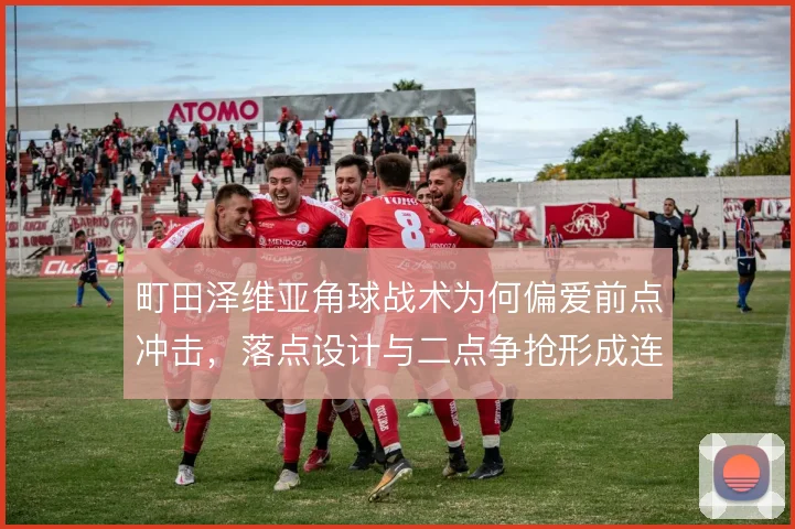 町田泽维亚角球战术为何偏爱前点冲击,落点设计与二点争抢形成连锁威胁