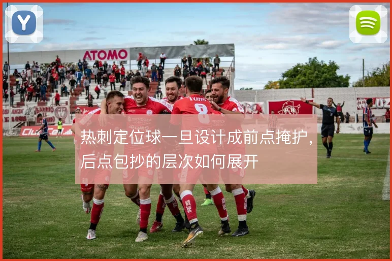 热刺定位球一旦设计成前点掩护，后点包抄的层次如何展开