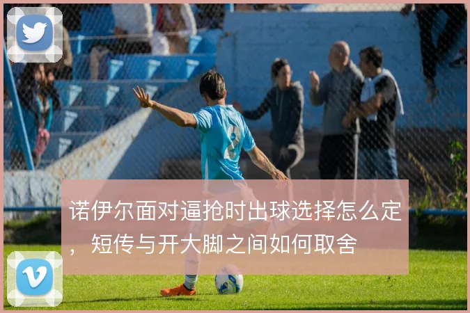 诺伊尔面对逼抢时出球选择怎么定，短传与开大脚之间如何取舍
