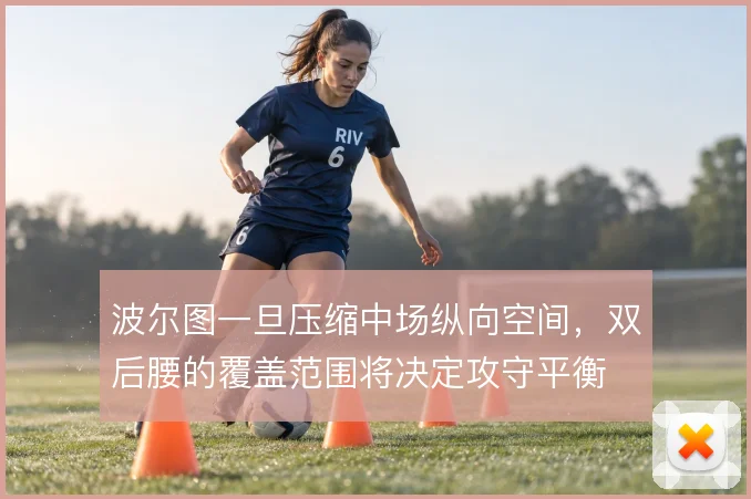 波尔图一旦压缩中场纵向空间,双后腰的覆盖范围将决定攻守平衡