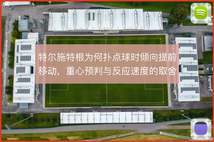 特尔施特根为何扑点球时倾向提前移动,重心预判与反应速度的取舍是原因