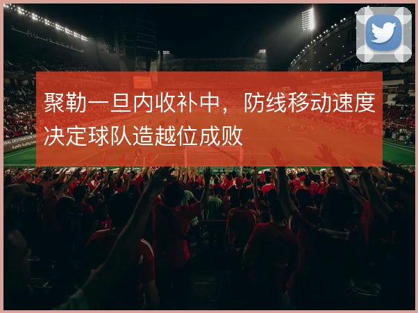 聚勒一旦内收补中，防线移动速度决定球队造越位成败