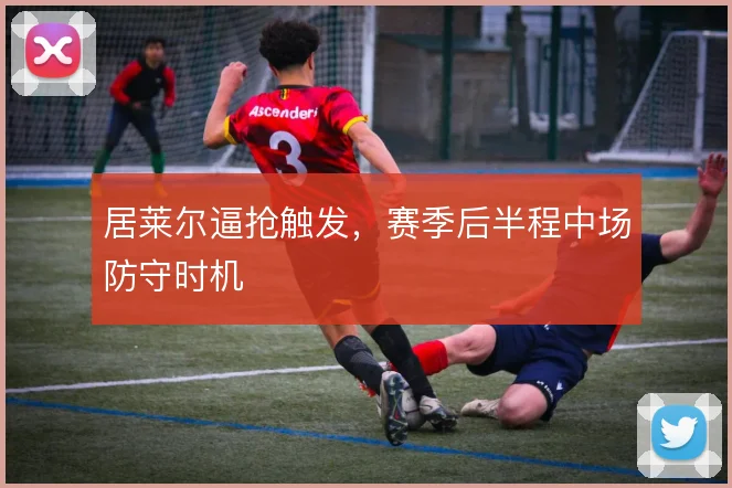 居莱尔逼抢触发，赛季后半程中场防守时机