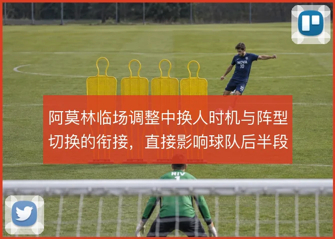 阿莫林临场调整中换人时机与阵型切换的衔接,直接影响球队后半段攻守平衡