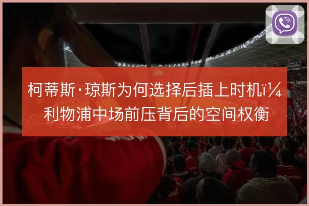 柯蒂斯·琼斯为何选择后插上时机,利物浦中场前压背后的空间权衡