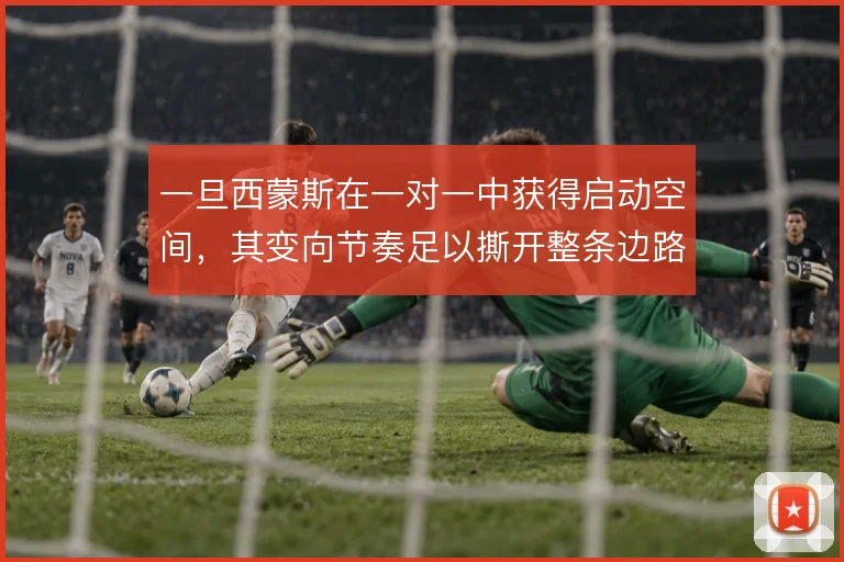 一旦西蒙斯在一对一中获得启动空间，其变向节奏足以撕开整条边路防线