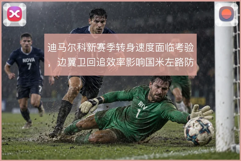 迪马尔科新赛季转身速度面临考验，边翼卫回追效率影响国米左路防守