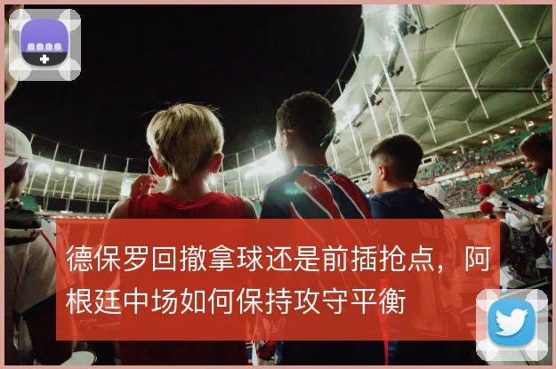 德保罗回撤拿球还是前插抢点,阿根廷中场如何保持攻守平衡