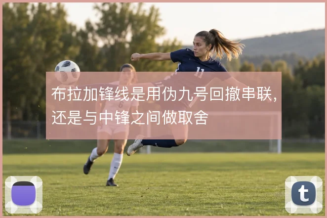 布拉加锋线是用伪九号回撤串联,还是与中锋之间做取舍