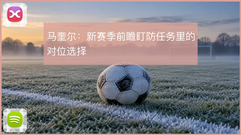 马奎尔：新赛季前瞻盯防任务里的对位选择