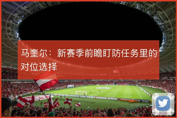马奎尔：新赛季前瞻盯防任务里的对位选择